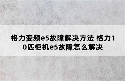 格力变频e5故障解决方法 格力10匹柜机e5故障怎么解决